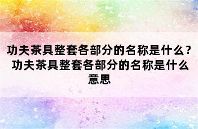 功夫茶具整套各部分的名称是什么？ 功夫茶具整套各部分的名称是什么意思